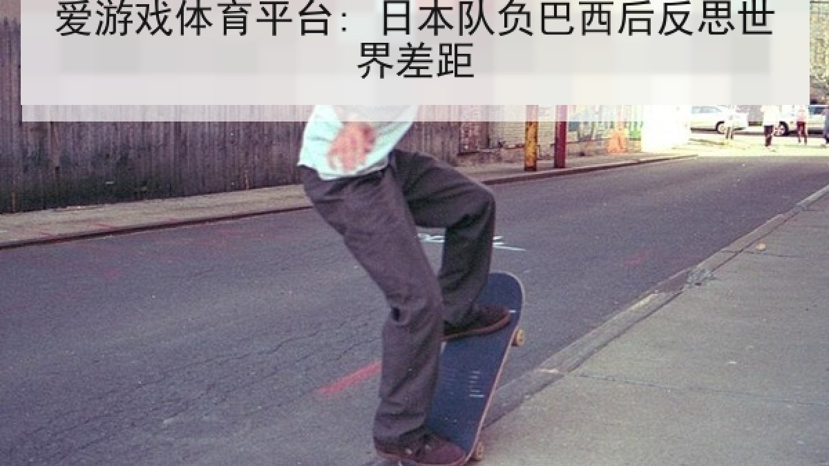 爱游戏体育平台: 日本队负巴西后反思世界差距