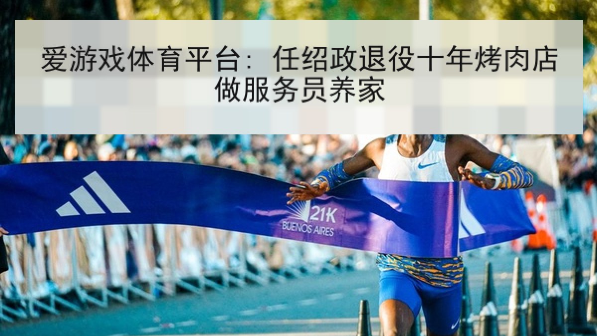 爱游戏体育平台: 任绍政退役十年烤肉店做服务员养家