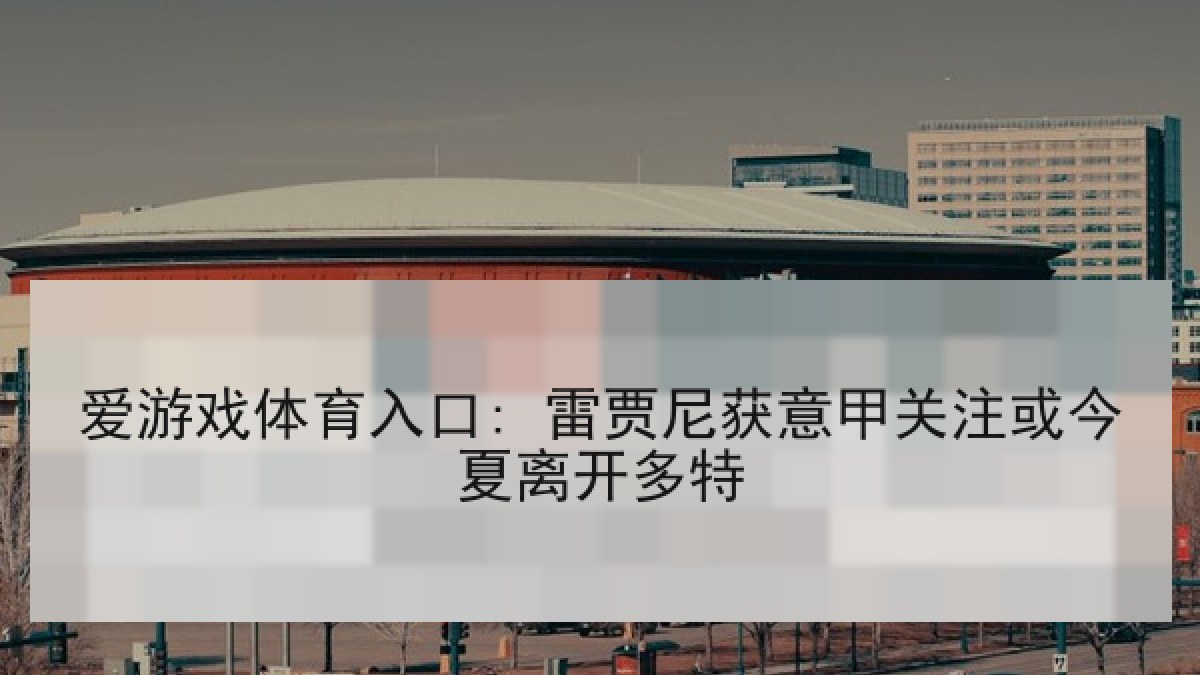爱游戏体育入口: 雷贾尼获意甲关注或今夏离开多特 爱游戏体育入口: 雷贾尼获意甲关注或今夏离开多特