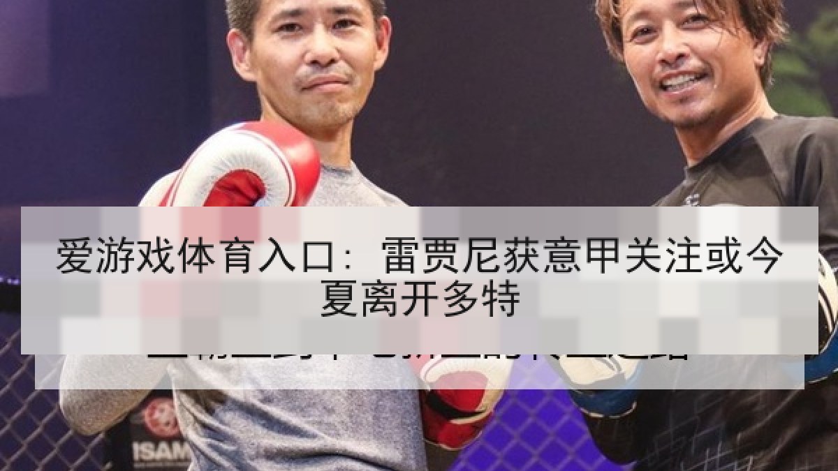 爱游戏体育入口: 雷贾尼获意甲关注或今夏离开多特 爱游戏体育入口: 雷贾尼获意甲关注或今夏离开多特