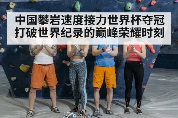 中国攀岩速度接力世界杯夺冠打破世界纪录的巅峰荣耀时刻