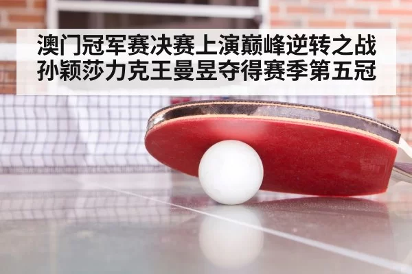 澳门冠军赛决赛上演巅峰逆转之战孙颖莎力克王曼昱夺得赛季第五冠