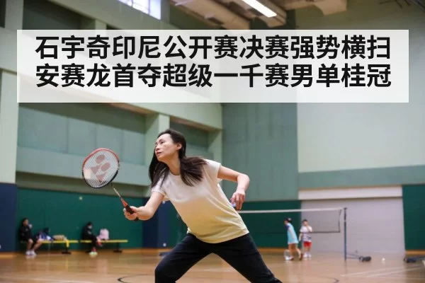 石宇奇印尼公开赛决赛强势横扫安赛龙首夺超级一千赛男单桂冠