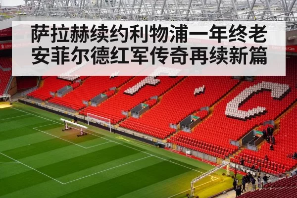 萨拉赫续约利物浦一年终老安菲尔德红军传奇再续新篇