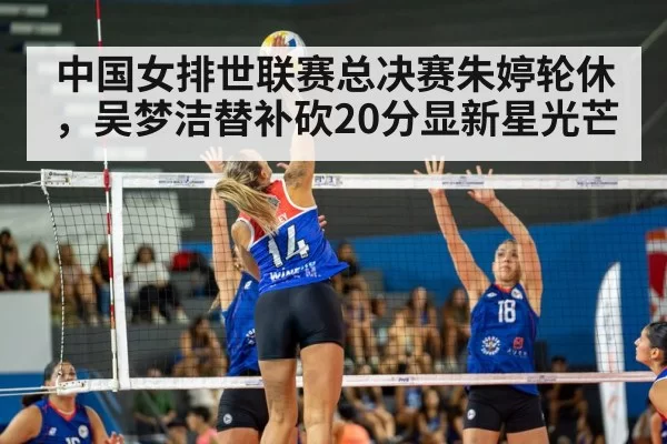 中国女排世联赛总决赛朱婷轮休，吴梦洁替补砍20分显新星光芒