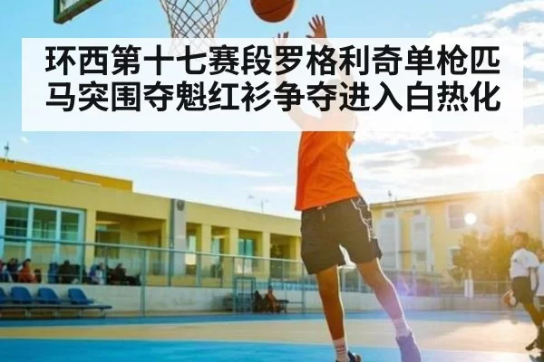 环西第十七赛段罗格利奇单枪匹马突围夺魁红衫争夺进入白热化