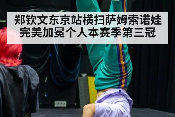 郑钦文东京站横扫萨姆索诺娃完美加冕个人本赛季第三冠