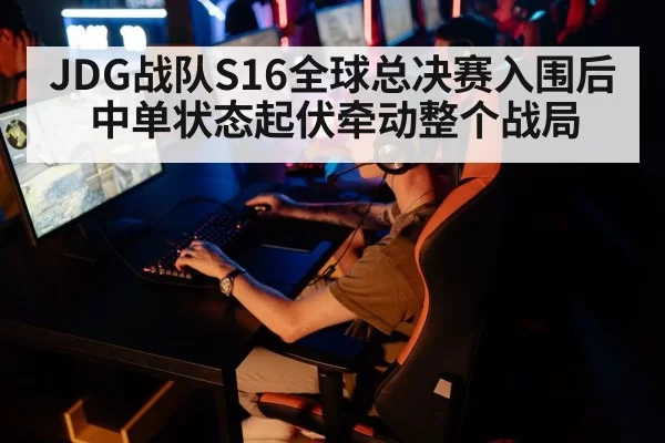 JDG战队S16全球总决赛入围后 中单状态起伏牵动整个战局
