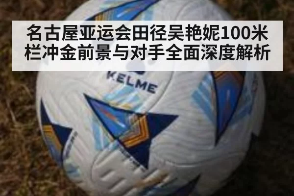 名古屋亚运会田径吴艳妮100米栏冲金前景与对手全面深度解析
