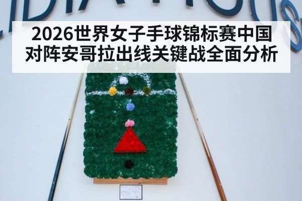 2026世界女子手球锦标赛中国对阵安哥拉出线关键战全面分析