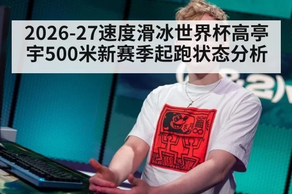 2026-27速度滑冰世界杯高亭宇500米新赛季起跑状态分析